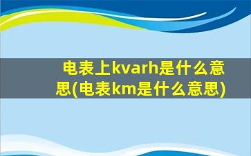电表上kvarh是什么意思(电表km是什么意思)