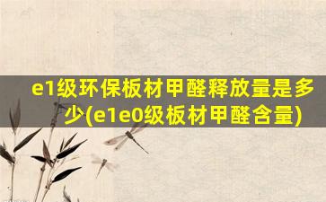 e1级环保板材甲醛释放量是多少(e1e0级板材甲醛含量)