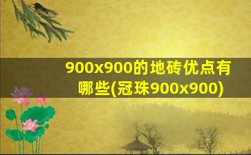 900x900的地砖优点有哪些(冠珠900x900)