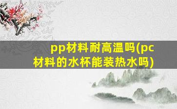 pp材料耐高温吗(pc材料的水杯能装热水吗)