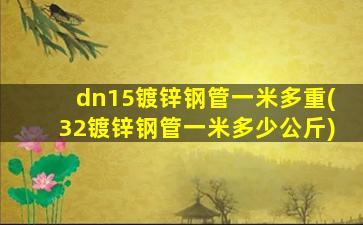 dn15镀锌钢管一米多重(32镀锌钢管一米多少公斤)