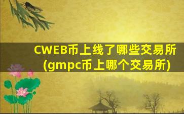 CWEB币上线了哪些交易所(gmpc币上哪个交易所)