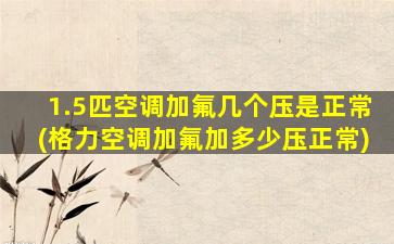 1.5匹空调加氟几个压是正常(格力空调加氟加多少压正常)