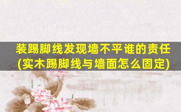装踢脚线发现墙不平谁的责任(实木踢脚线与墙面怎么固定)