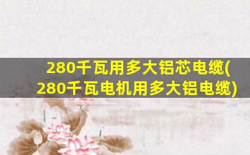 280千瓦用多大铝芯电缆(280千瓦电机用多大铝电缆)