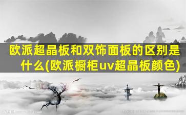 欧派超晶板和双饰面板的区别是什么(欧派橱柜uv超晶板颜色)