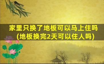 家里只换了地板可以马上住吗(地板换完2天可以住人吗)