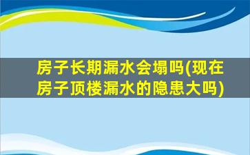 房子长期漏水会塌吗(现在房子顶楼漏水的隐患大吗)