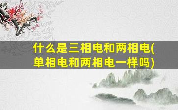 什么是三相电和两相电(单相电和两相电一样吗)