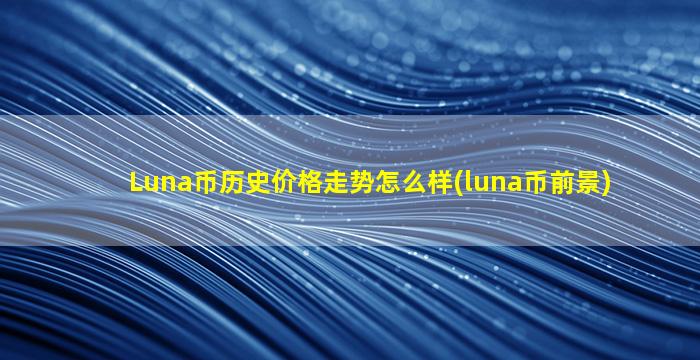Luna币历史价格走势怎么样(luna币前景)