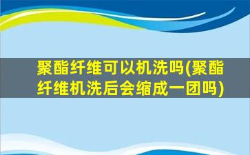 聚酯纤维可以机洗吗(聚酯纤维机洗后会缩成一团吗)