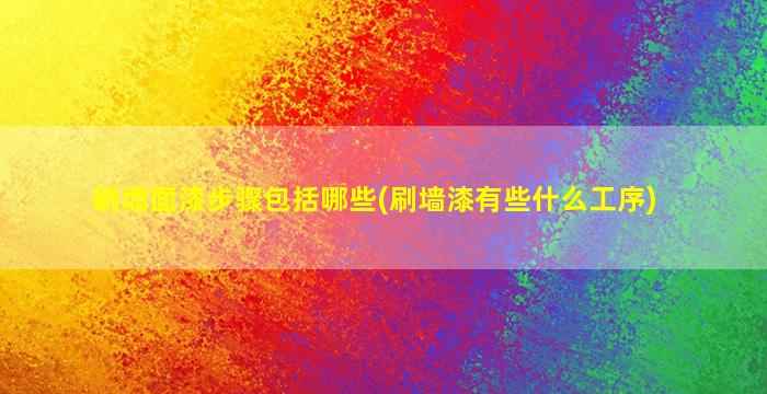 刷墙面漆步骤包括哪些(刷墙漆有些什么工序)