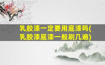乳胶漆一定要用底漆吗(乳胶漆底漆一般刷几遍)