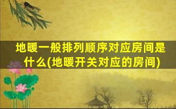 地暖一般排列顺序对应房间是什么(地暖开关对应的房间)
