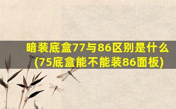 暗装底盒77与86区别是什么(75底盒能不能装86面板)
