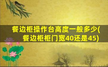 餐边柜操作台高度一般多少(餐边柜柜门宽40还是45)