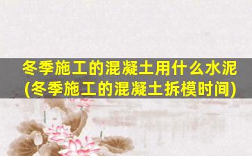 冬季施工的混凝土用什么水泥(冬季施工的混凝土拆模时间)