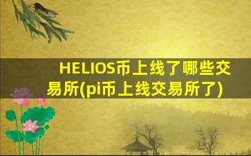 HELIOS币上线了哪些交易所(pi币上线交易所了)