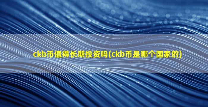 ckb币值得长期投资吗(ckb币是哪个国家的)