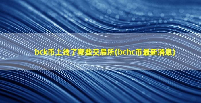 bck币上线了哪些交易所(bchc币最新消息)