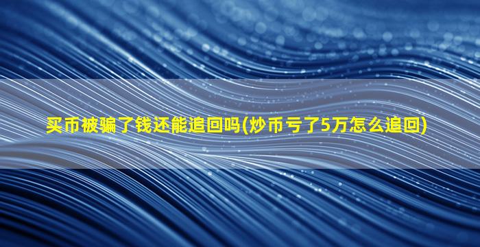 买币被骗了钱还能追回吗(炒币亏了5万怎么追回)