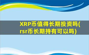 XRP币值得长期投资吗(rsr币长期持有可以吗)