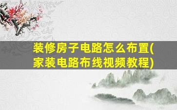 装修房子电路怎么布置(家装电路布线视频教程)