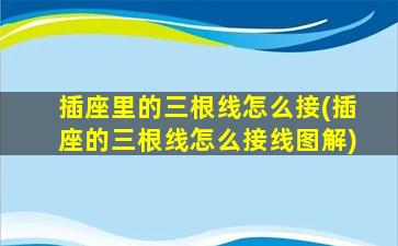 插座里的三根线怎么接(插座的三根线怎么接线图解)