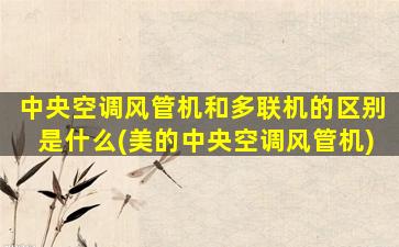 中央空调风管机和多联机的区别是什么(美的中央空调风管机)