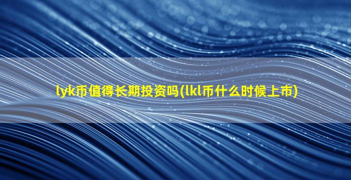 lyk币值得长期投资吗(lkl币什么时候上市)