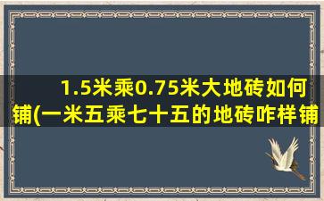 1.5米乘0.75米大地砖如何铺(一米五乘七十五的地砖咋样铺)