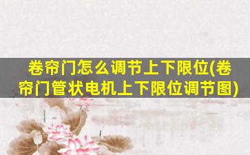 卷帘门怎么调节上下限位(卷帘门管状电机上下限位调节图)