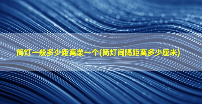 筒灯一般多少距离装一个(筒灯间隔距离多少厘米)