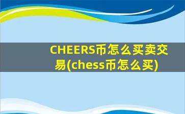 CHEERS币怎么买卖交易(chess币怎么买)