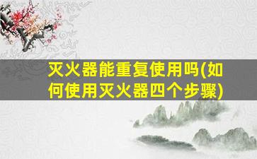 灭火器能重复使用吗(如何使用灭火器四个步骤)