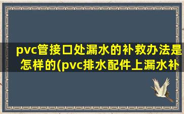 pvc管接口处漏水的补救办法是怎样的(pvc排水配件上漏水补漏方法)
