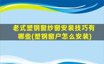老式塑钢窗纱窗安装技巧有哪些(塑钢窗户怎么安装)