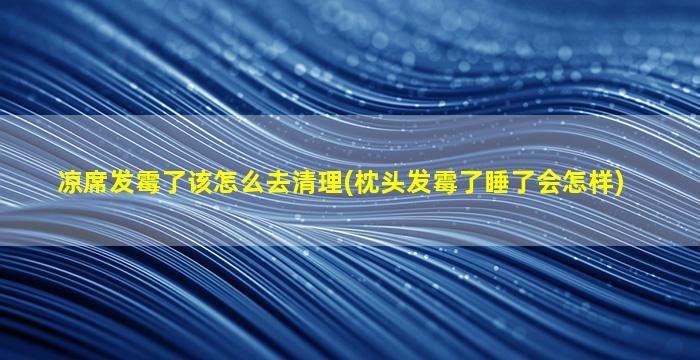 凉席发霉了该怎么去清理(枕头发霉了睡了会怎样)