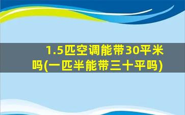 1.5匹空调能带30平米吗(一匹半能带三十平吗)