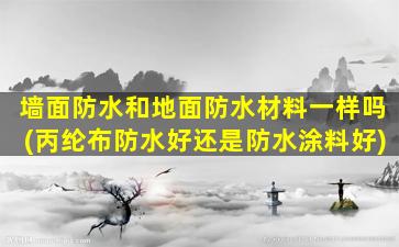 墙面防水和地面防水材料一样吗(丙纶布防水好还是防水涂料好)
