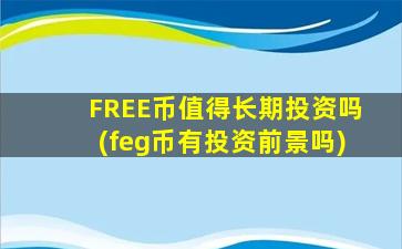 FREE币值得长期投资吗(feg币有投资前景吗)