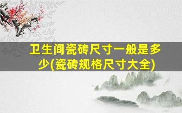 卫生间瓷砖尺寸一般是多少(瓷砖规格尺寸大全)