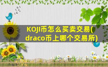 KOJI币怎么买卖交易(draco币上哪个交易所)