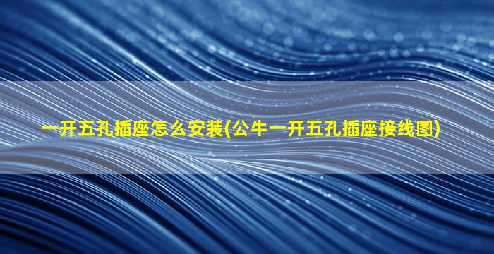 一开五孔插座怎么安装(公牛一开五孔插座接线图)