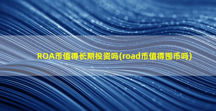 ROA币值得长期投资吗(road币值得囤币吗)