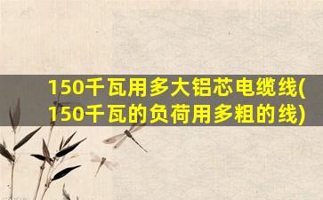 150千瓦用多大铝芯电缆线(150千瓦的负荷用多粗的线)