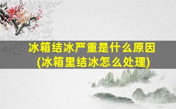 冰箱结冰严重是什么原因(冰箱里结冰怎么处理)