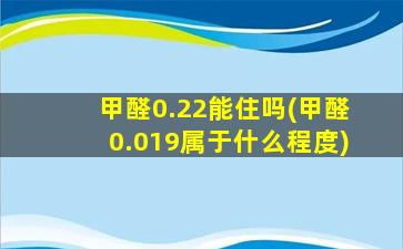 甲醛0.22能住吗(甲醛0.019属于什么程度)