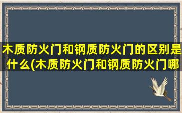 木质防火门和钢质防火门的区别是什么(木质防火门和钢质防火门哪个贵)