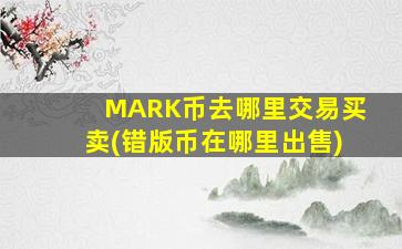 MARK币去哪里交易买卖(错版币在哪里出售)